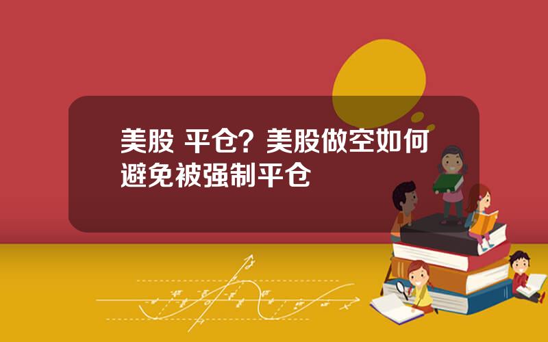 美股 平仓？美股做空如何避免被强制平仓
